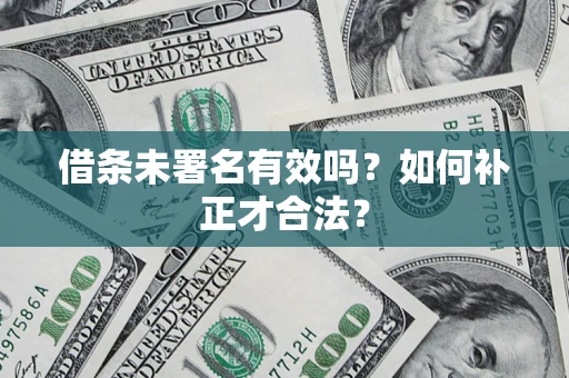 武汉借条未署名有效吗？如何补正才合法？