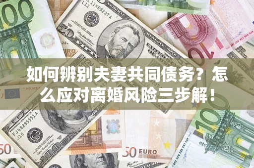 武汉如何辨别夫妻共同债务？怎么应对离婚风险三步解！