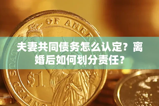 武汉夫妻共同债务怎么认定？离婚后如何划分责任？