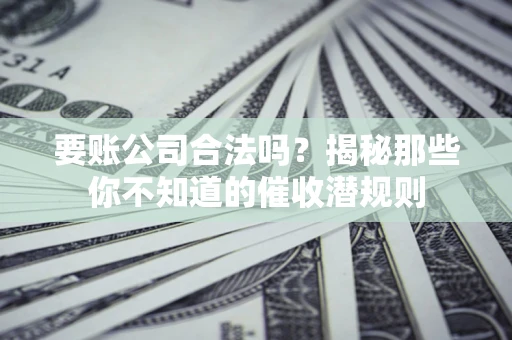 武汉要账公司合法吗？揭秘那些你不知道的催收潜规则